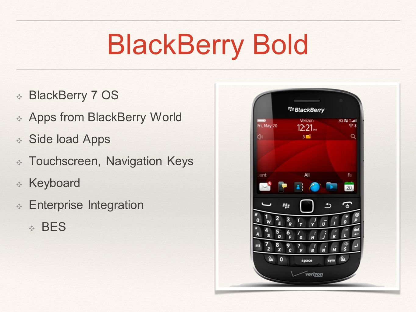 BlackBerry Bold ❖ BlackBerry 7 OS ❖ Apps from BlackBerry World ❖ Side load Apps ❖ Touchscreen, Navigation Keys ❖ Keyboard ❖ Enterprise Integration ❖ BES