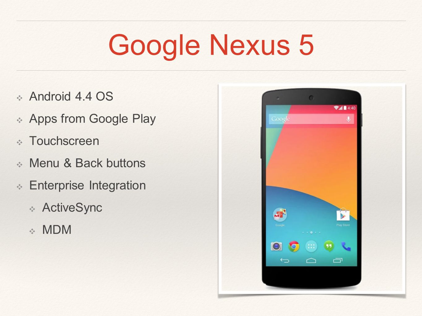 Google Nexus 5 ❖ Android 4.4 OS ❖ Apps from Google Play ❖ Touchscreen ❖ Menu & Back buttons ❖ Enterprise Integration ❖ ActiveSync ❖ MDM