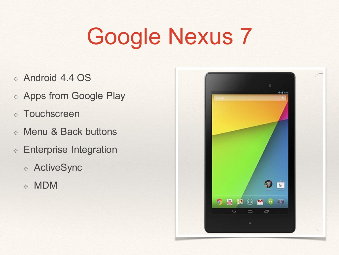 Google Nexus 7 ❖ Android 4.4 OS ❖ Apps from Google Play ❖ Touchscreen ❖ Menu & Back buttons ❖ Enterprise Integration ❖ ActiveSync ❖ MDM