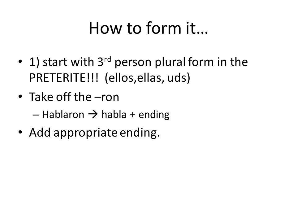 How to form it… 1) start with 3 rd person plural form in the PRETERITE!!.