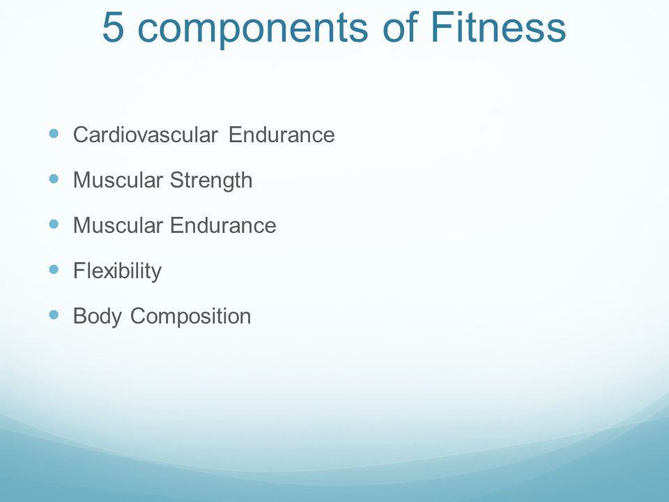 5 components of Fitness Cardiovascular Endurance Muscular Strength Muscular Endurance Flexibility Body Composition