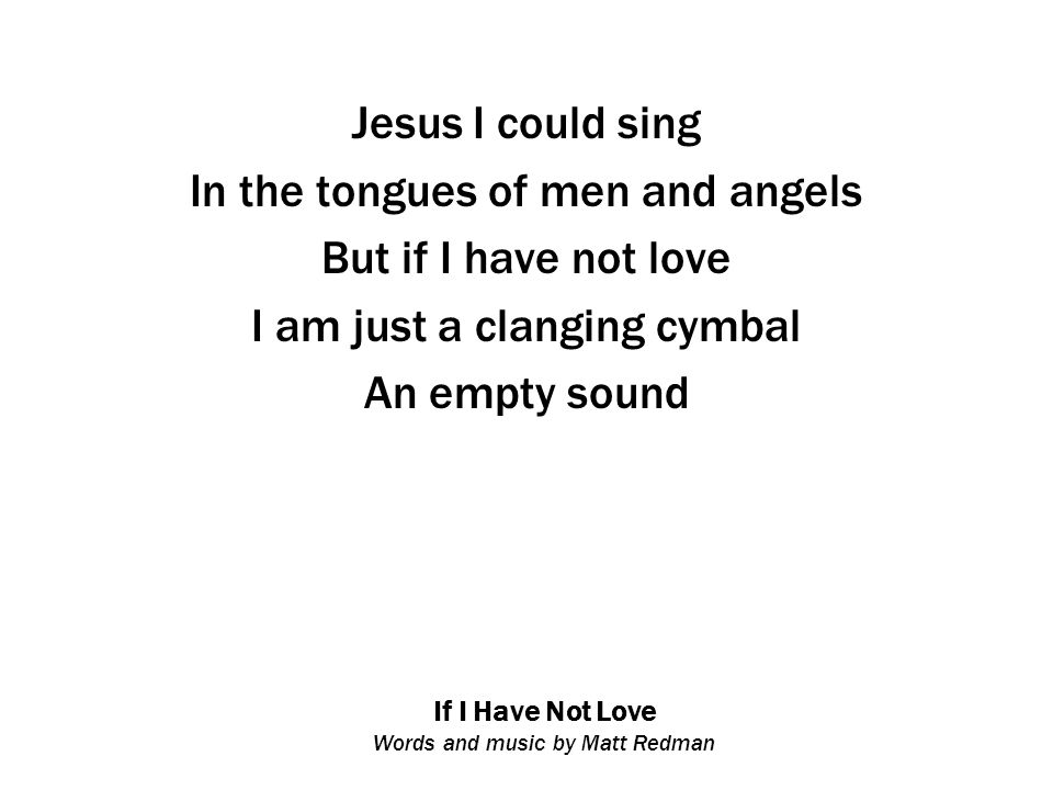 If I Have Not Love Words and music by Matt Redman Jesus I could sing In the tongues of men and angels But if I have not love I am just a clanging cymbal An empty sound
