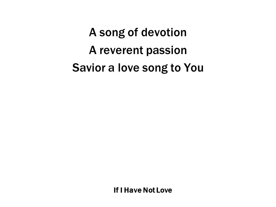 If I Have Not Love A song of devotion A reverent passion Savior a love song to You
