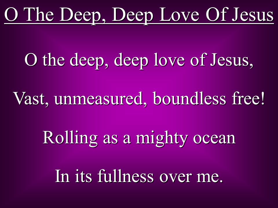 O The Deep, Deep Love Of Jesus O the deep, deep love of Jesus, Vast, unmeasured, boundless free.