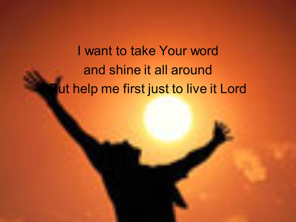 I want to take Your word and shine it all around But help me first just to live it Lord