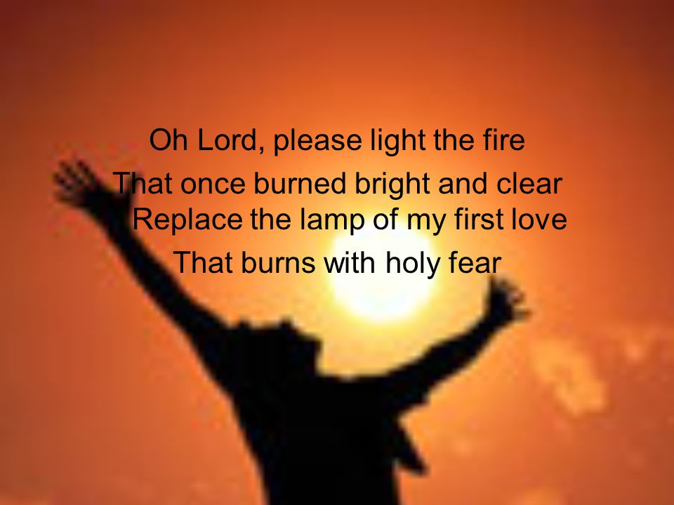 Oh Lord, please light the fire That once burned bright and clear Replace the lamp of my first love That burns with holy fear