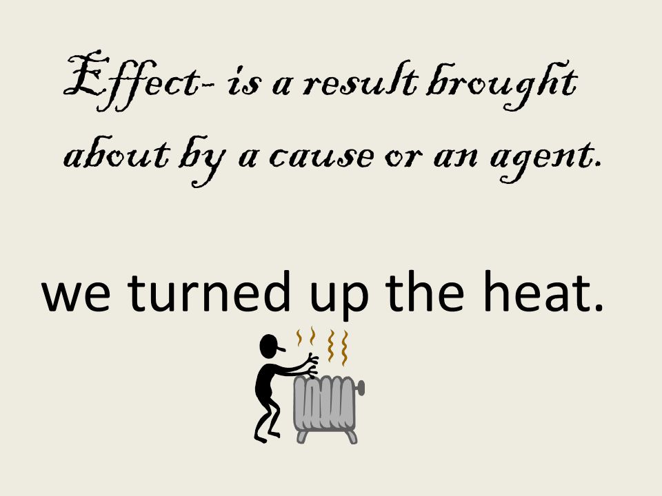 Effect- is a result brought about by a cause or an agent. we turned up the heat.