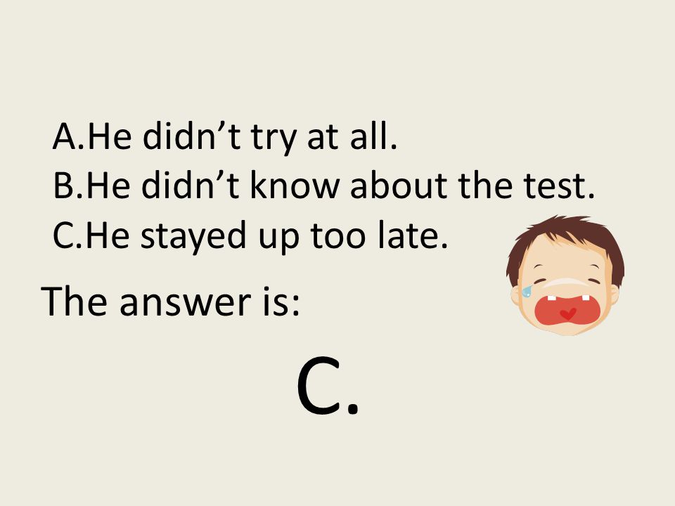 A.He didn’t try at all. B.He didn’t know about the test. C.He stayed up too late. The answer is: C.