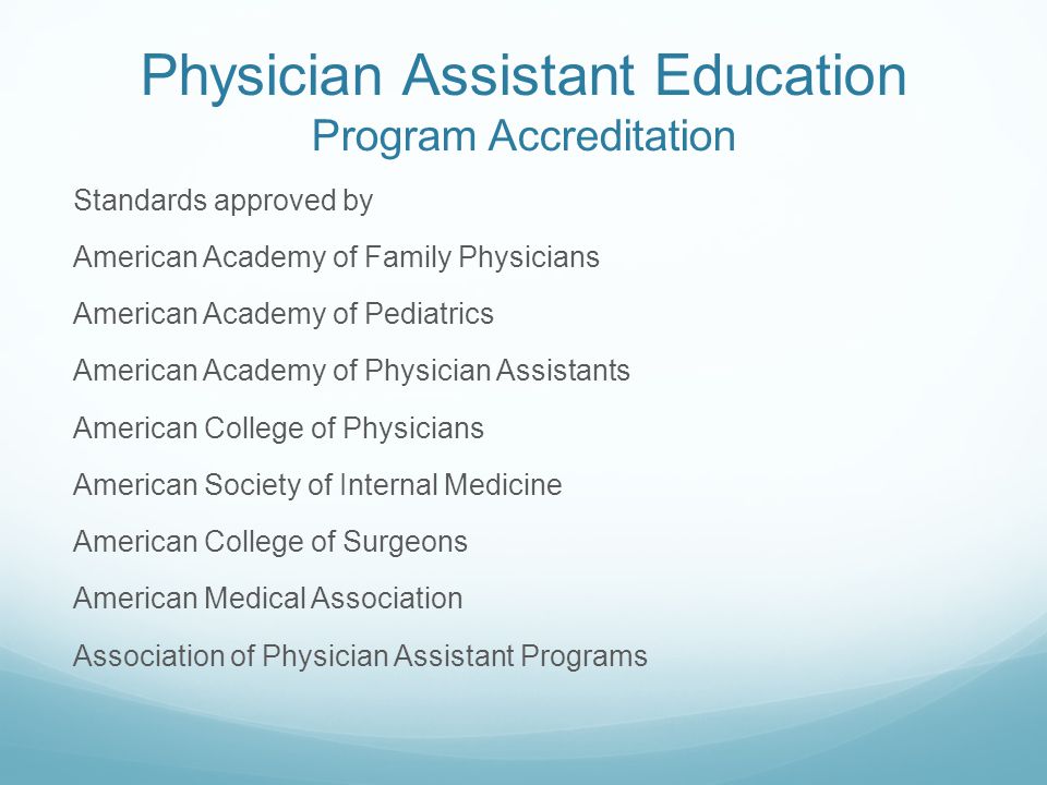 Physician Assistant Education Program Accreditation Standards approved by American Academy of Family Physicians American Academy of Pediatrics American Academy of Physician Assistants American College of Physicians American Society of Internal Medicine American College of Surgeons American Medical Association Association of Physician Assistant Programs