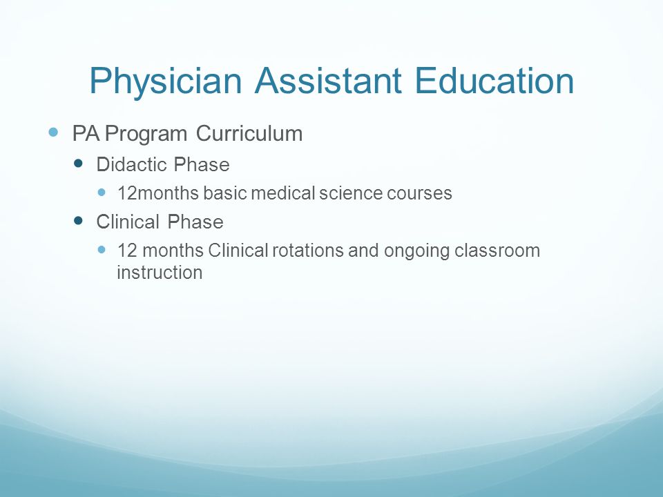 Physician Assistant Education PA Program Curriculum Didactic Phase 12months basic medical science courses Clinical Phase 12 months Clinical rotations and ongoing classroom instruction