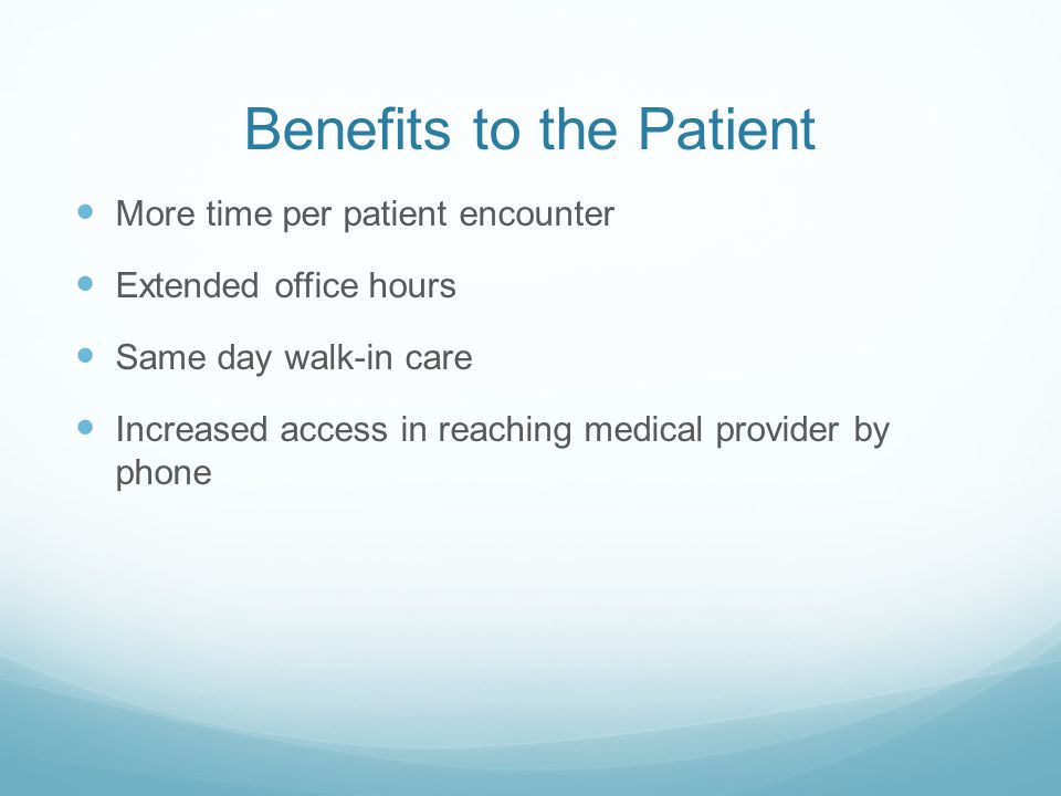Benefits to the Patient More time per patient encounter Extended office hours Same day walk-in care Increased access in reaching medical provider by phone