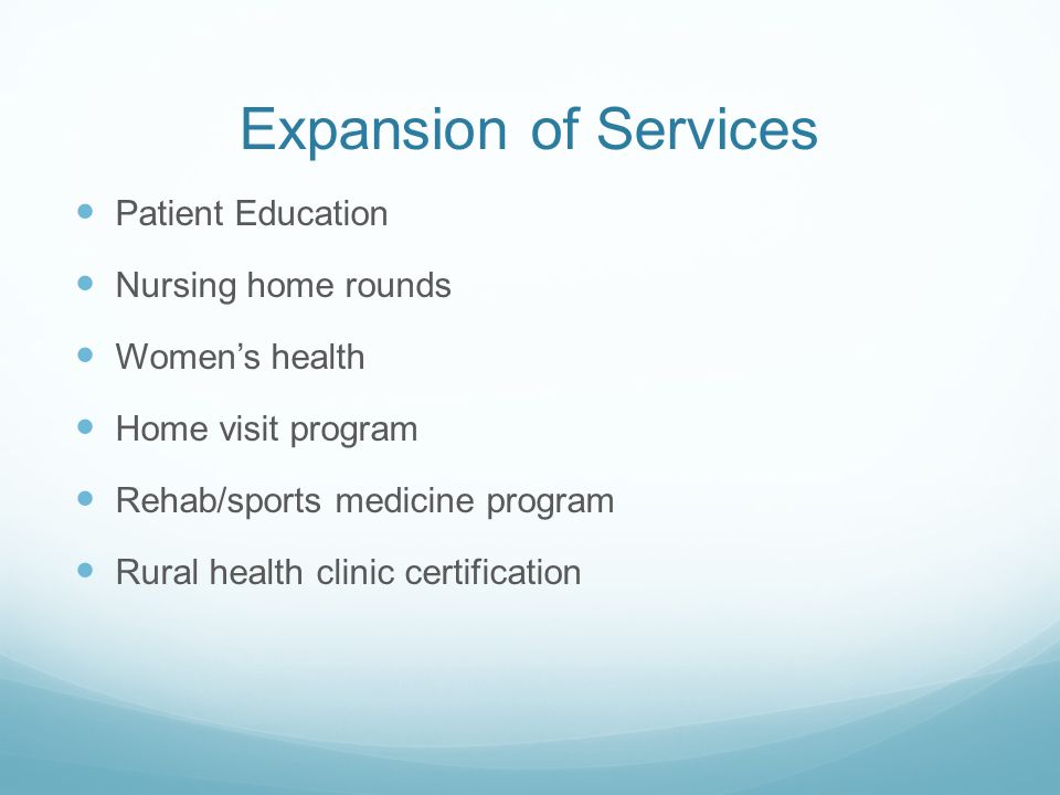 Expansion of Services Patient Education Nursing home rounds Women’s health Home visit program Rehab/sports medicine program Rural health clinic certification