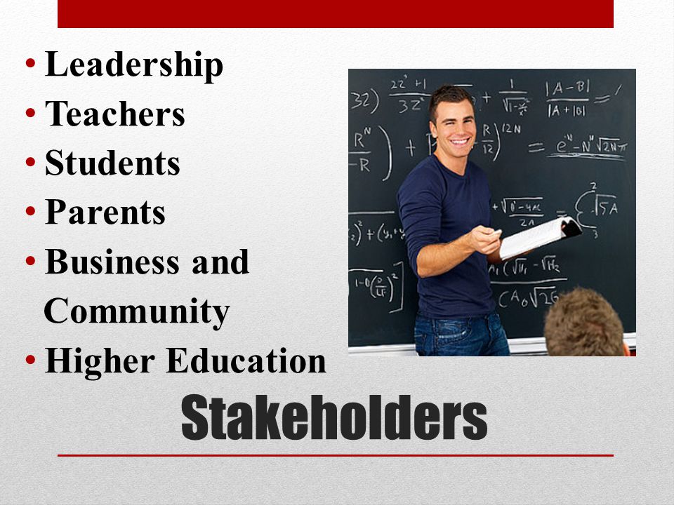 Stakeholders Leadership Teachers Students Parents Business and Community Higher Education