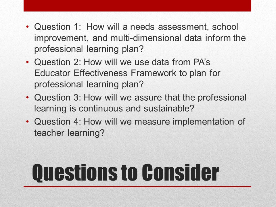 Questions to Consider Question 1: How will a needs assessment, school improvement, and multi-dimensional data inform the professional learning plan.