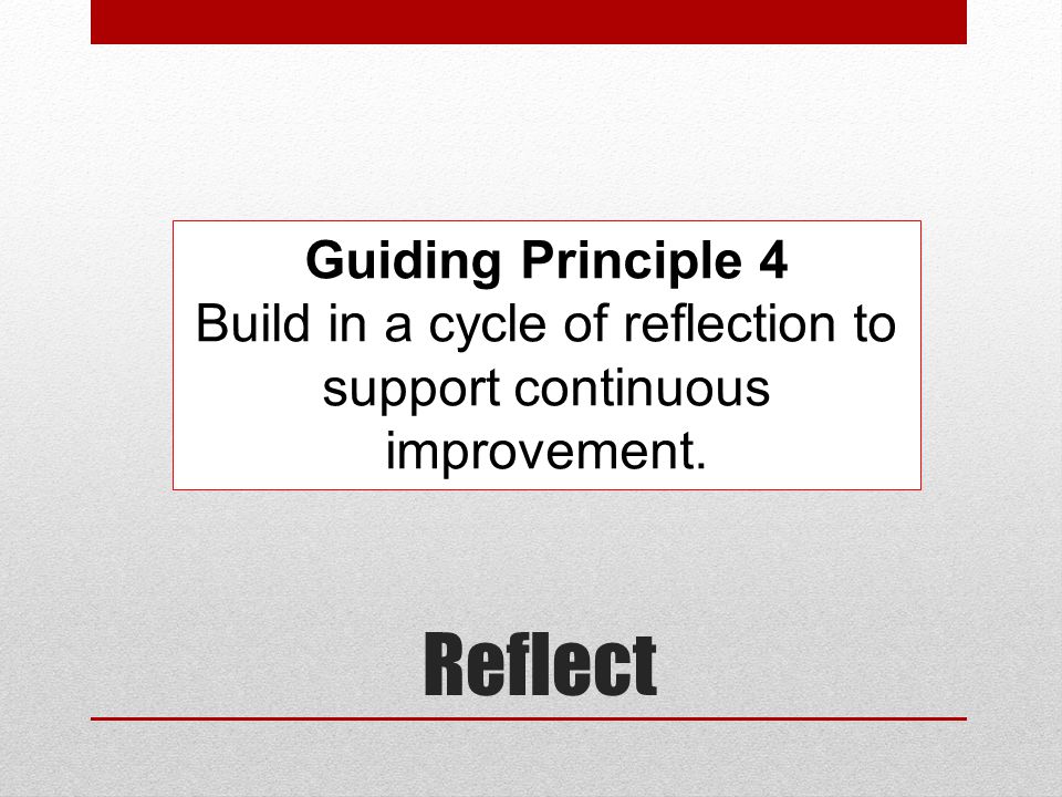 Reflect Guiding Principle 4 Build in a cycle of reflection to support continuous improvement.