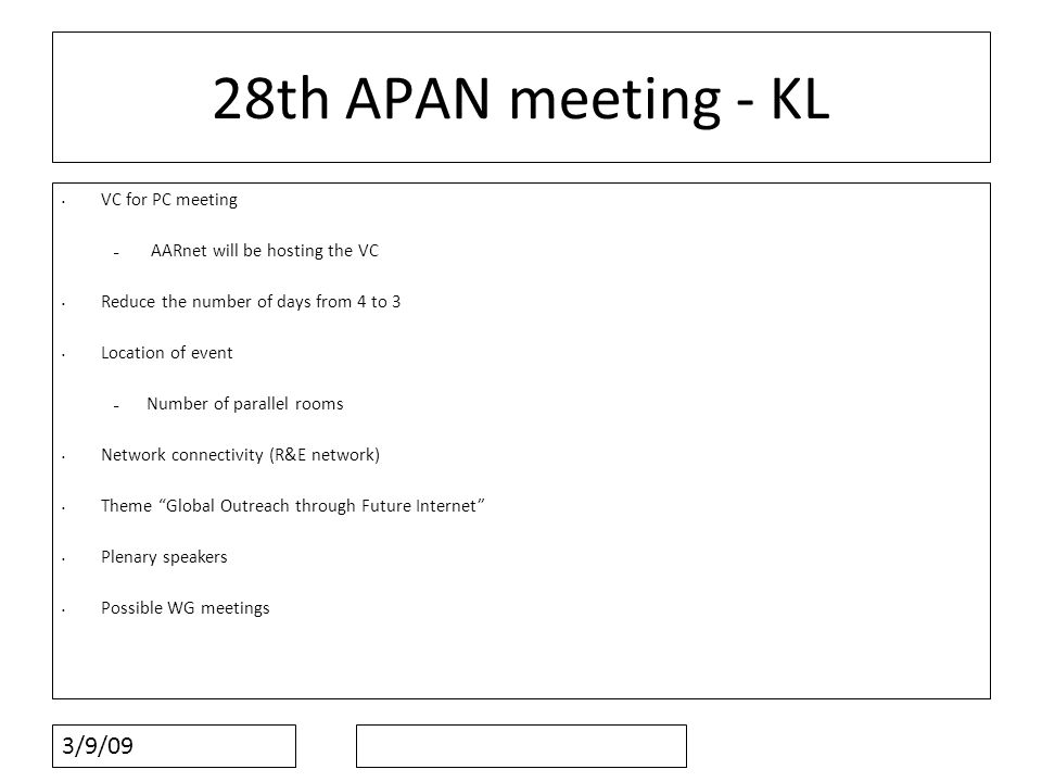 3/9/09 28th APAN meeting - KL VC for PC meeting – AARnet will be hosting the VC Reduce the number of days from 4 to 3 Location of event – Number of parallel rooms Network connectivity (R&E network) Theme Global Outreach through Future Internet Plenary speakers Possible WG meetings