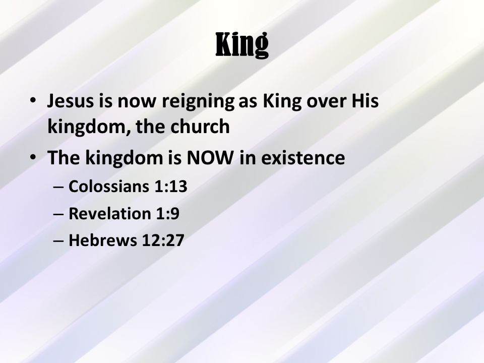 King Jesus is now reigning as King over His kingdom, the church The kingdom is NOW in existence – Colossians 1:13 – Revelation 1:9 – Hebrews 12:27