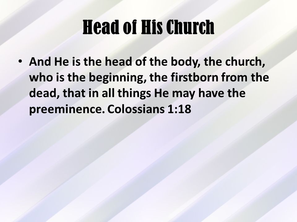 Head of His Church And He is the head of the body, the church, who is the beginning, the firstborn from the dead, that in all things He may have the preeminence.