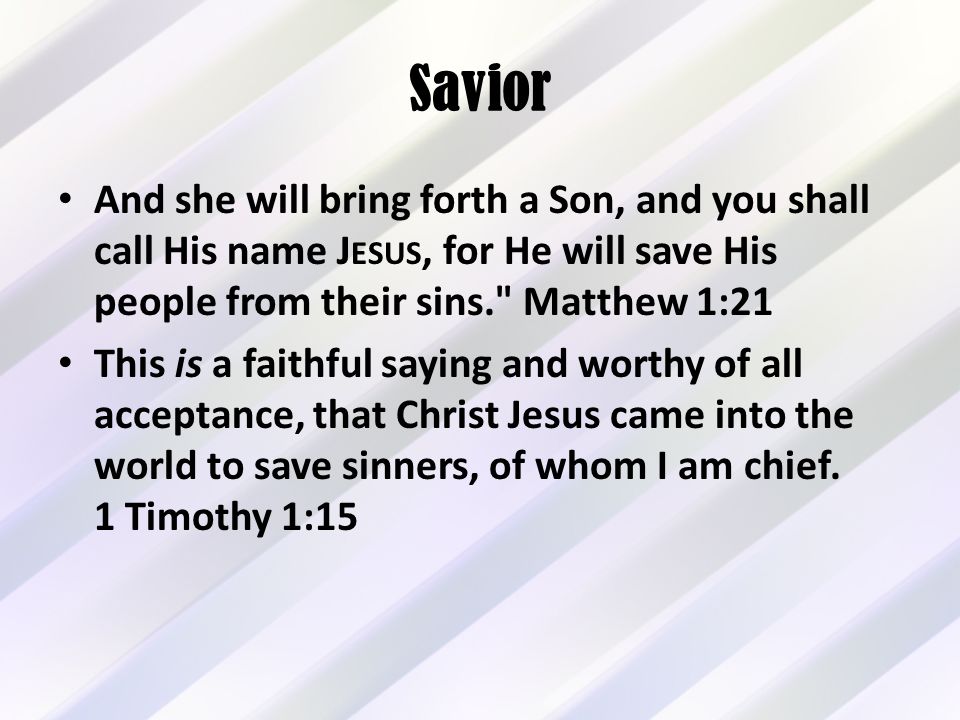 Savior And she will bring forth a Son, and you shall call His name J ESUS, for He will save His people from their sins. Matthew 1:21 This is a faithful saying and worthy of all acceptance, that Christ Jesus came into the world to save sinners, of whom I am chief.