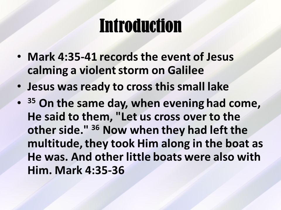 Introduction Mark 4:35-41 records the event of Jesus calming a violent storm on Galilee Jesus was ready to cross this small lake 35 On the same day, when evening had come, He said to them, Let us cross over to the other side. 36 Now when they had left the multitude, they took Him along in the boat as He was.
