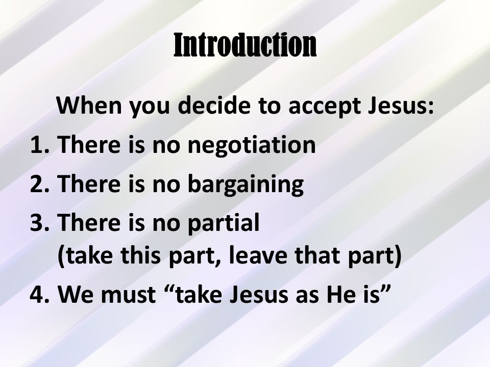 Introduction When you decide to accept Jesus: 1.There is no negotiation 2.There is no bargaining 3.There is no partial (take this part, leave that part) 4.We must take Jesus as He is