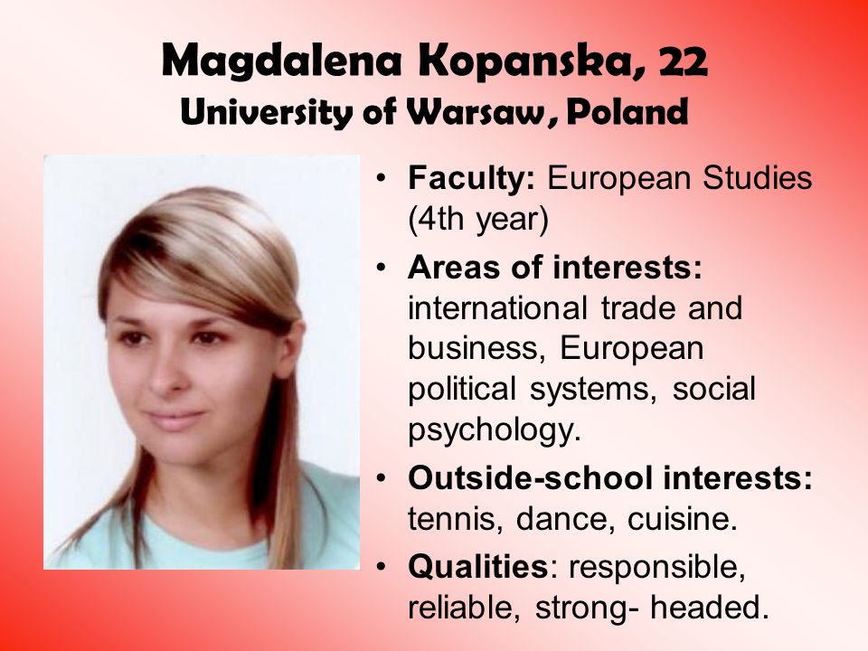 Magdalena Kopanska, 22 University of Warsaw, Poland Faculty: European Studies (4th year) Areas of interests: international trade and business, European political systems, social psychology.
