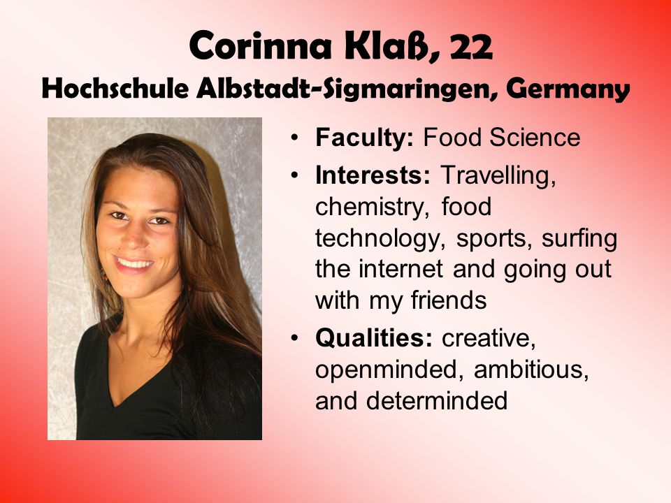 Corinna Klaß, 22 Hochschule Albstadt-Sigmaringen, Germany Faculty: Food Science Interests: Travelling, chemistry, food technology, sports, surfing the internet and going out with my friends Qualities: creative, openminded, ambitious, and determinded