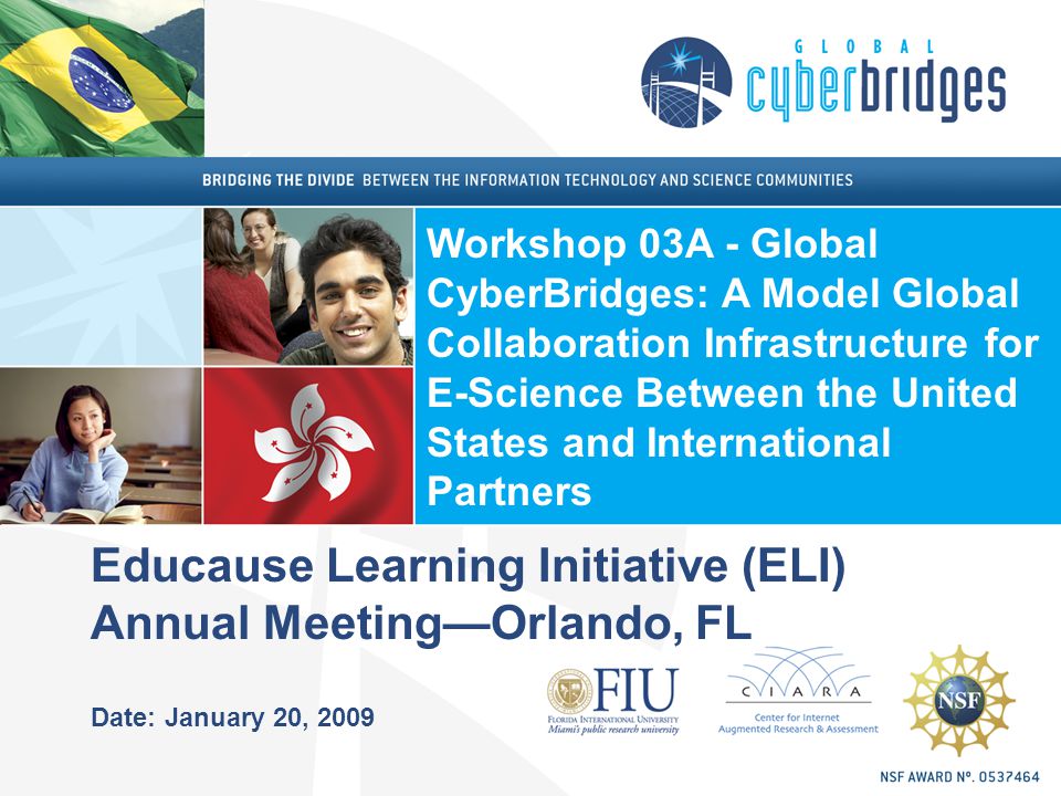 Educause Learning Initiative (ELI) Annual Meeting—Orlando, FL Date: January 20, 2009 Workshop 03A - Global CyberBridges: A Model Global Collaboration Infrastructure for E-Science Between the United States and International Partners