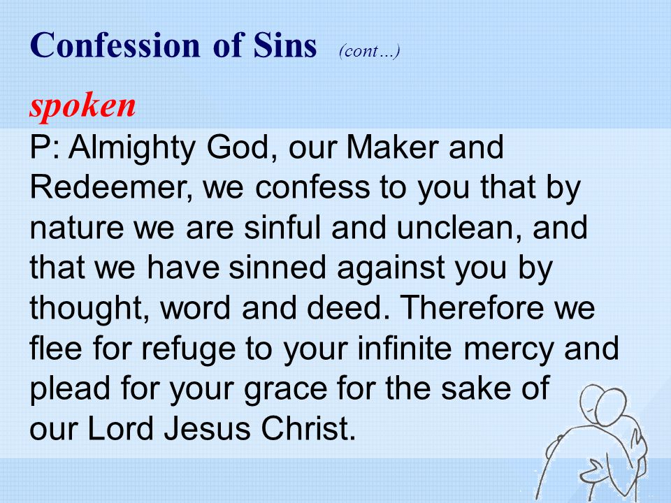 Confession of Sins (cont…) spoken P: Almighty God, our Maker and Redeemer, we confess to you that by nature we are sinful and unclean, and that we have sinned against you by thought, word and deed.