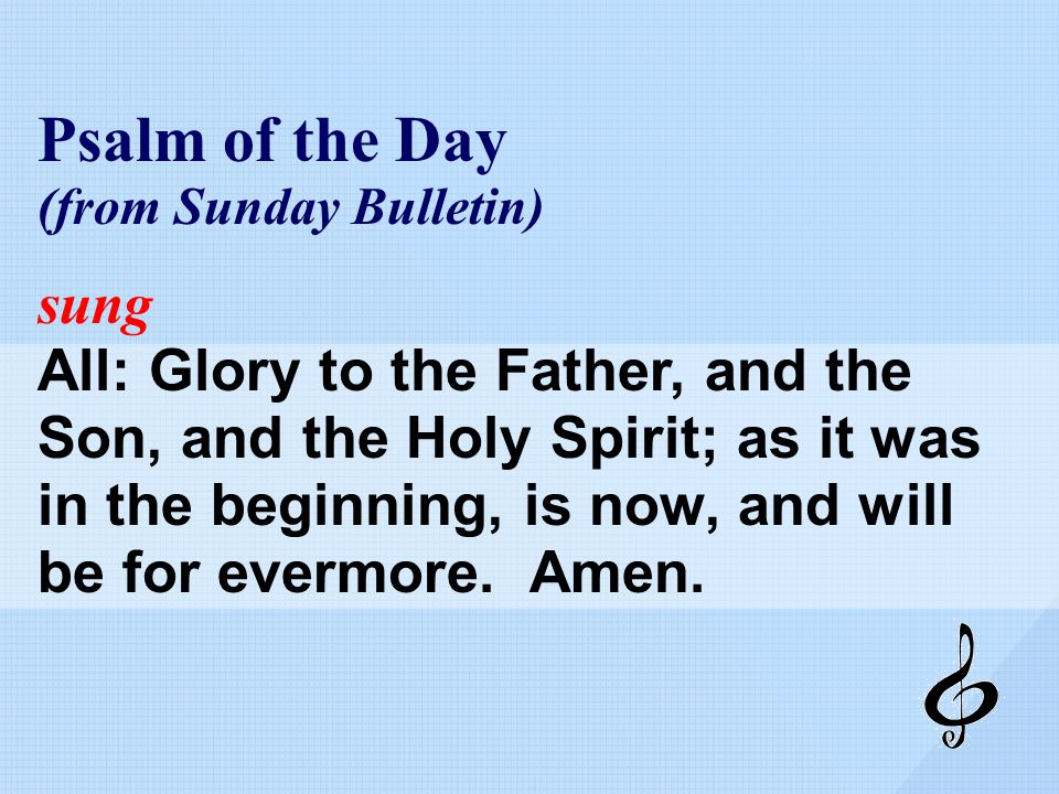 Psalm of the Day (from Sunday Bulletin) sung All: Glory to the Father, and the Son, and the Holy Spirit; as it was in the beginning, is now, and will be for evermore.