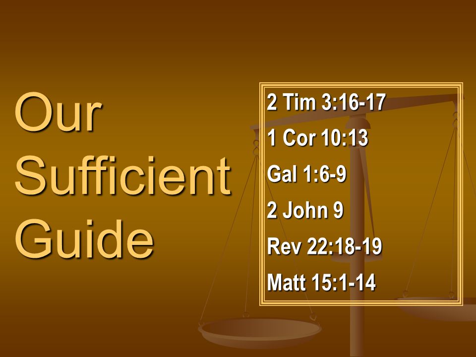 Our Sufficient Guide 2 Tim 3: Cor 10:13 Gal 1:6-9 2 John 9 Rev 22:18-19 Matt 15:1-14