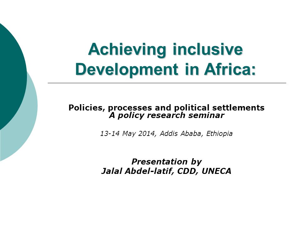 Achieving inclusive Development in Africa: Policies, processes and political settlements A policy research seminar May 2014, Addis Ababa, Ethiopia Presentation by Jalal Abdel-latif, CDD, UNECA