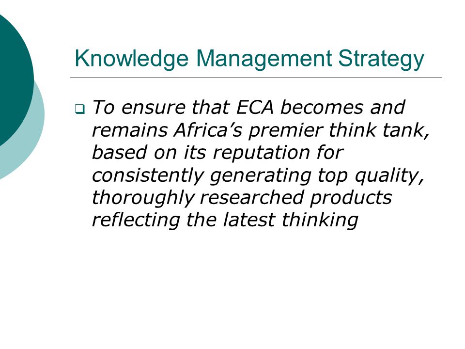Knowledge Management Strategy  To ensure that ECA becomes and remains Africa’s premier think tank, based on its reputation for consistently generating top quality, thoroughly researched products reflecting the latest thinking