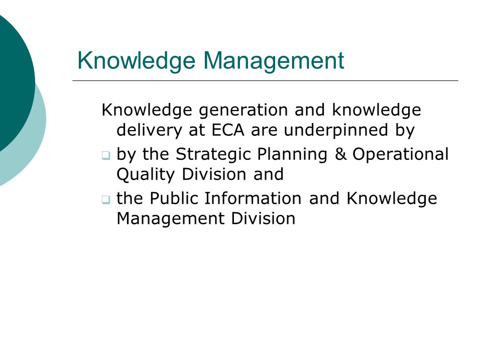 Knowledge Management Knowledge generation and knowledge delivery at ECA are underpinned by  by the Strategic Planning & Operational Quality Division and  the Public Information and Knowledge Management Division