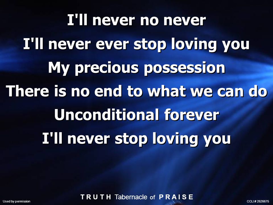 I ll never no never I ll never ever stop loving you My precious possession There is no end to what we can do Unconditional forever I ll never stop loving you T R U T H Tabernacle of P R A I S E Used by permission CCLI #