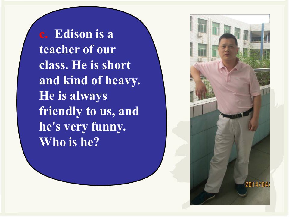 c. Edison is a teacher of our class. He is short and kind of heavy.