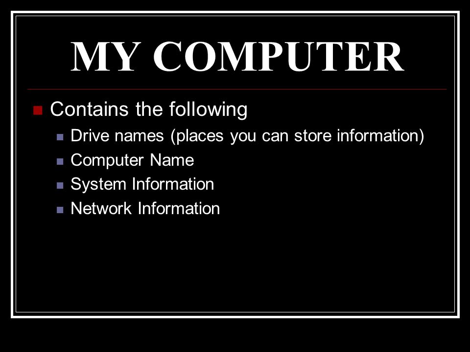 MY COMPUTER Contains the following Drive names (places you can store information) Computer Name System Information Network Information