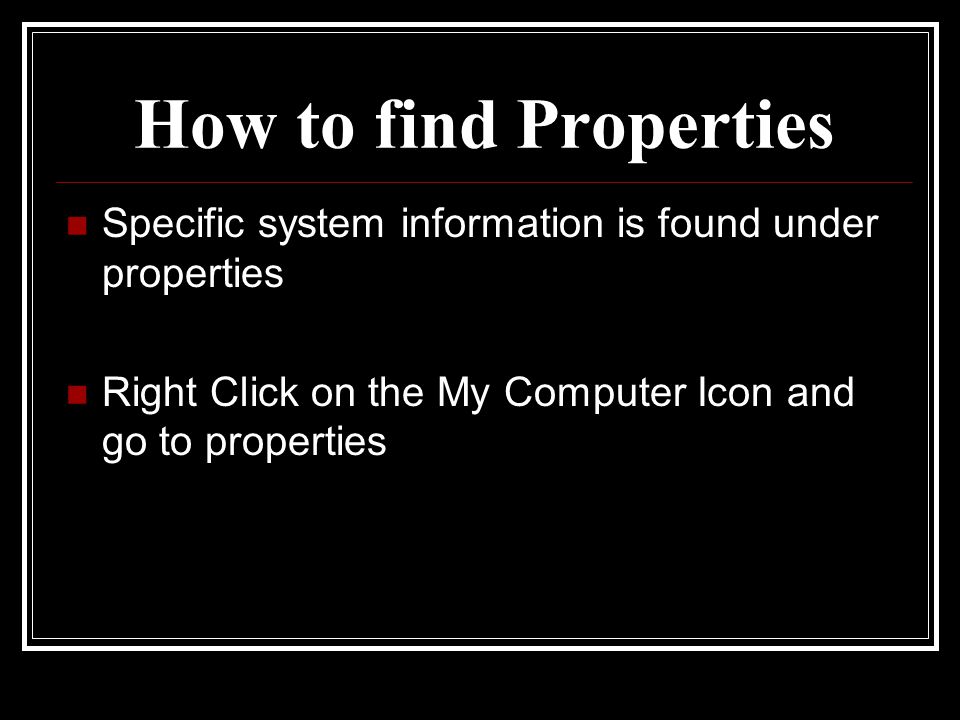 How to find Properties Specific system information is found under properties Right Click on the My Computer Icon and go to properties