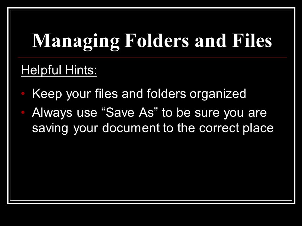 Managing Folders and Files Helpful Hints: Keep your files and folders organized Always use Save As to be sure you are saving your document to the correct place