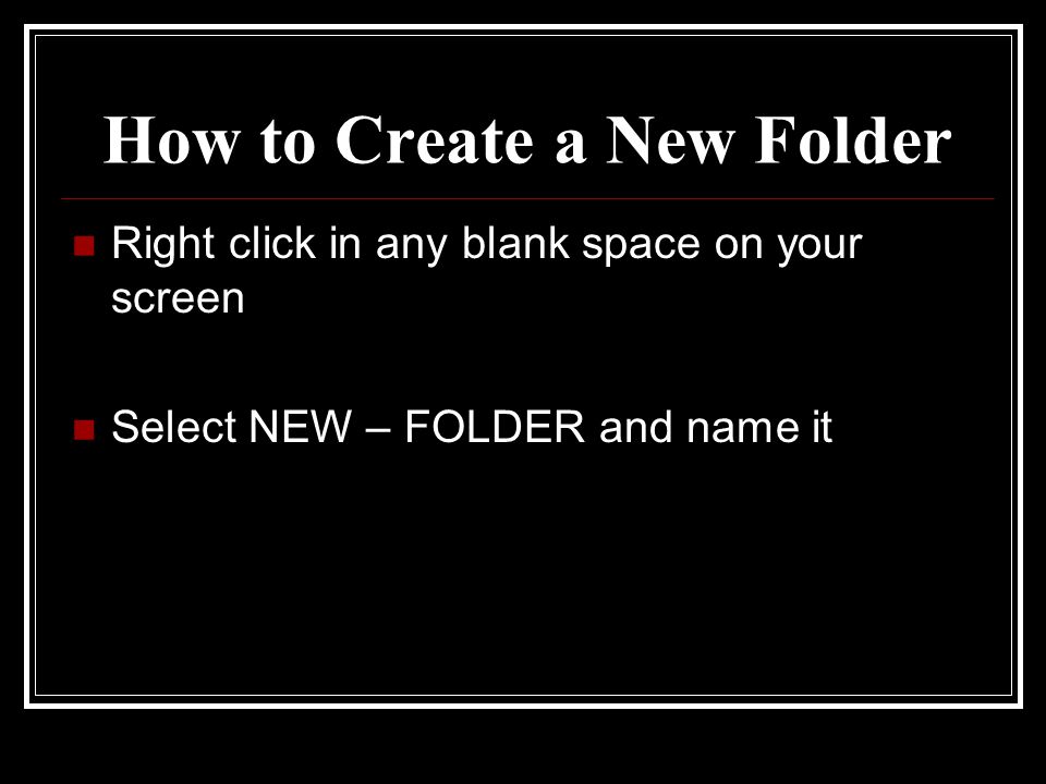 How to Create a New Folder Right click in any blank space on your screen Select NEW – FOLDER and name it