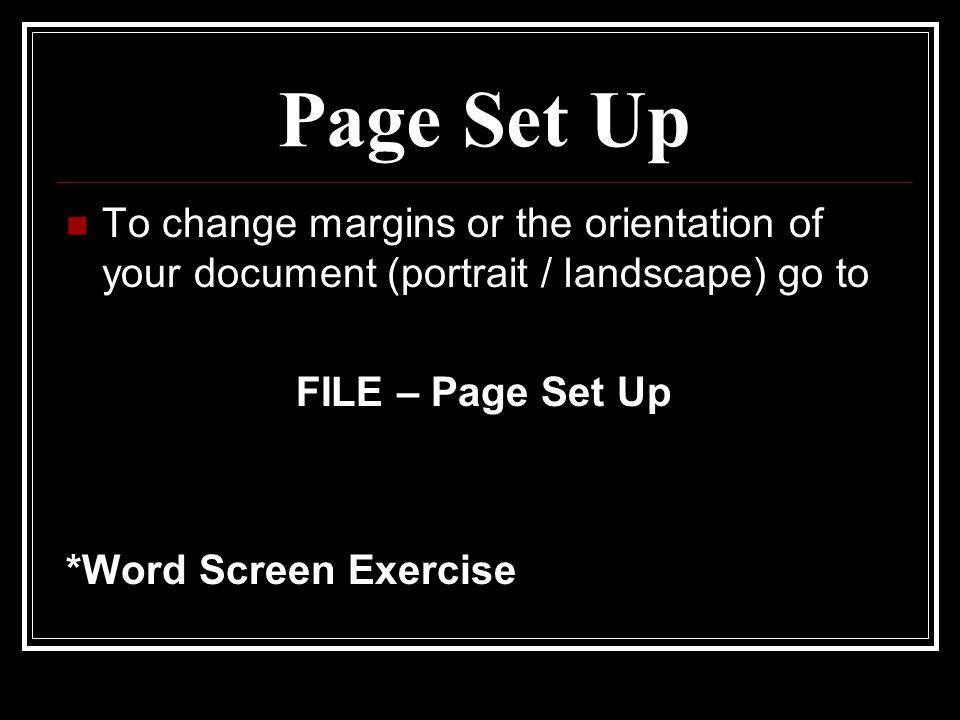 Page Set Up To change margins or the orientation of your document (portrait / landscape) go to FILE – Page Set Up *Word Screen Exercise
