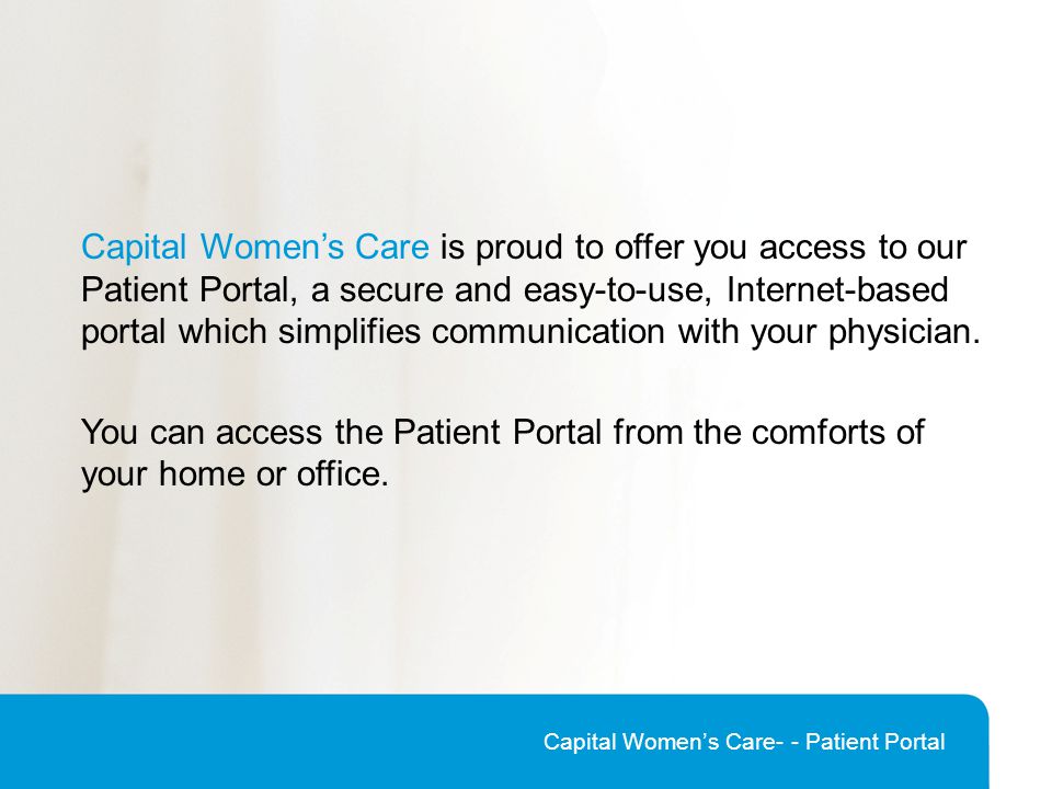 Capital Women’s Care is proud to offer you access to our Patient Portal, a secure and easy-to-use, Internet-based portal which simplifies communication with your physician.