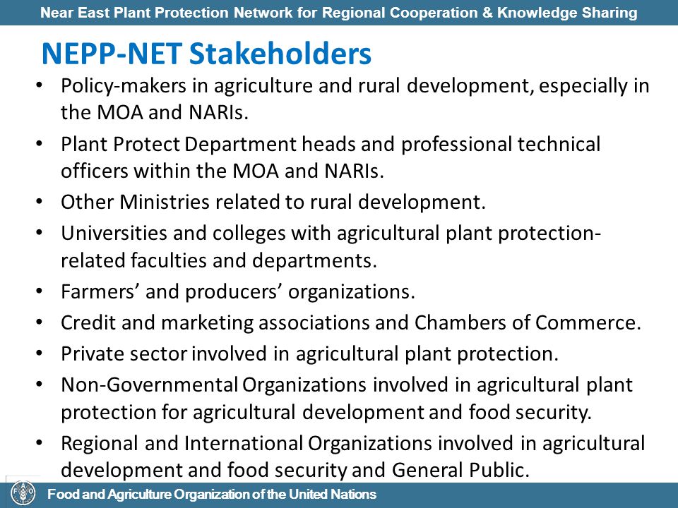 Near East Plant Protection Network for Regional Cooperation & Knowledge Sharing Food and Agriculture Organization of the United Nations NEPP-NET Stakeholders Policy-makers in agriculture and rural development, especially in the MOA and NARIs.