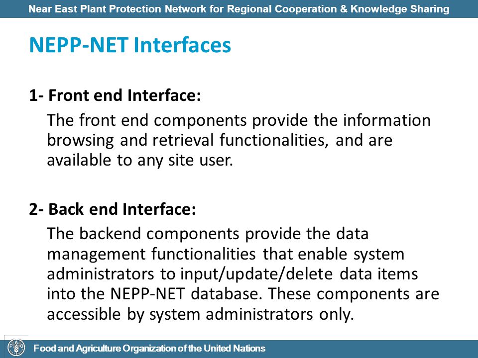 Near East Plant Protection Network for Regional Cooperation & Knowledge Sharing Food and Agriculture Organization of the United Nations NEPP-NET Interfaces 1- Front end Interface: The front end components provide the information browsing and retrieval functionalities, and are available to any site user.