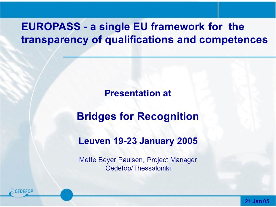 21 Jan 05 1 Presentation at Bridges for Recognition Leuven January 2005 Mette Beyer Paulsen, Project Manager Cedefop/Thessaloniki EUROPASS - a single EU framework for the transparency of qualifications and competences