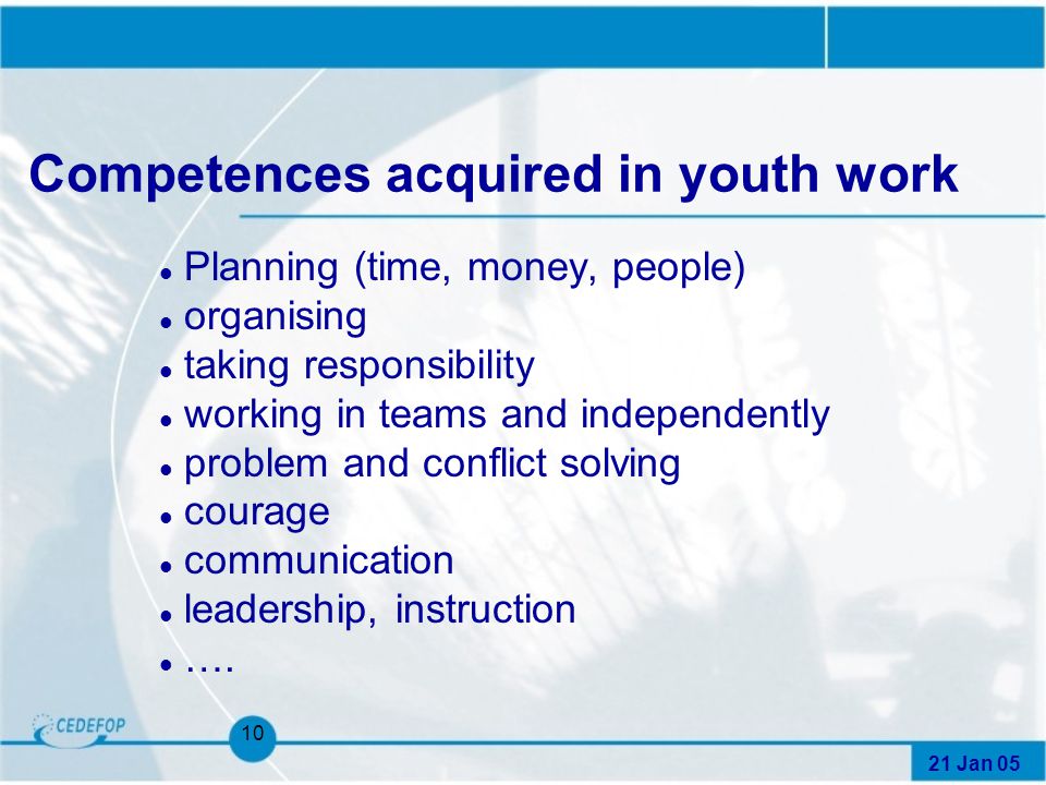 21 Jan Competences acquired in youth work l Planning (time, money, people) l organising l taking responsibility l working in teams and independently l problem and conflict solving l courage l communication l leadership, instruction l ….