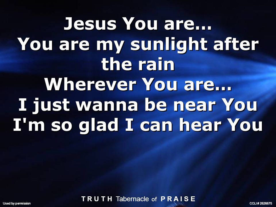 Jesus You are… You are my sunlight after the rain Wherever You are… I just wanna be near You I m so glad I can hear You Jesus You are… You are my sunlight after the rain Wherever You are… I just wanna be near You I m so glad I can hear You T R U T H Tabernacle of P R A I S E Used by permission CCLI #
