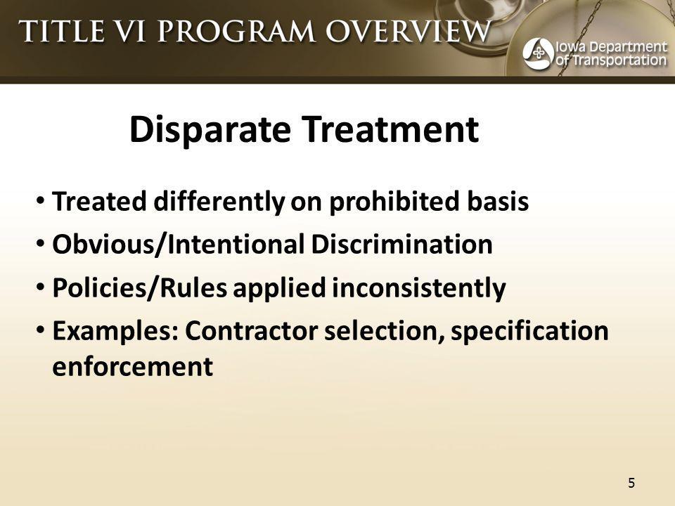 Disparate Treatment Treated differently on prohibited basis Obvious/Intentional Discrimination Policies/Rules applied inconsistently Examples: Contractor selection, specification enforcement 5
