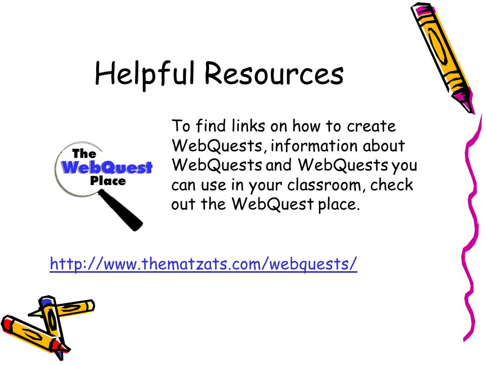 Helpful Resources To find links on how to create WebQuests, information about WebQuests and WebQuests you can use in your classroom, check out the WebQuest place.