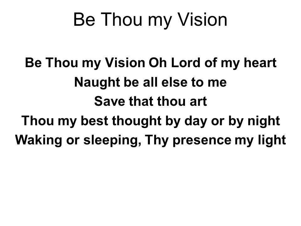 Be Thou my Vision Be Thou my Vision Oh Lord of my heart Naught be all else to me Save that thou art Thou my best thought by day or by night Waking or sleeping, Thy presence my light